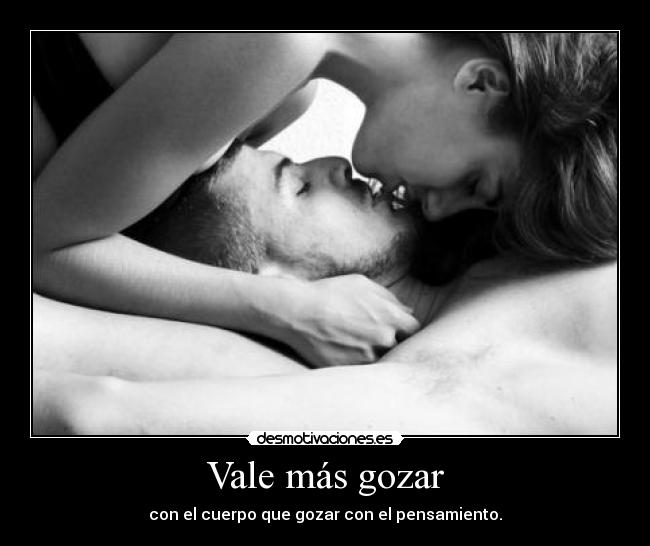 Vale más gozar - con el cuerpo que gozar con el pensamiento.
