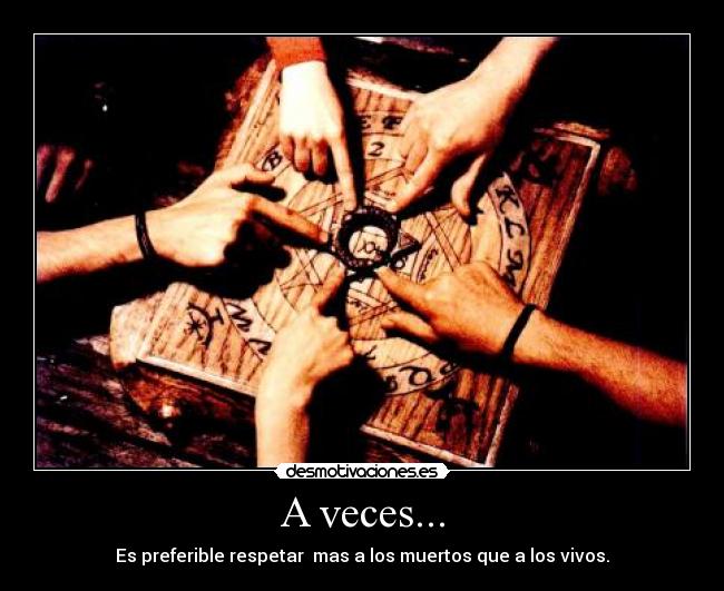 A veces... - Es preferible respetar mas a los muertos que a los vivos.