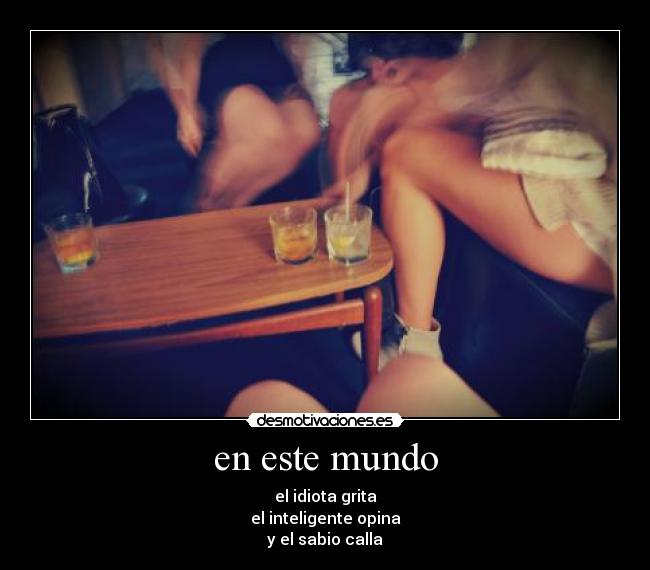 en este mundo - el idiota grita
el inteligente opina
y el sabio calla
