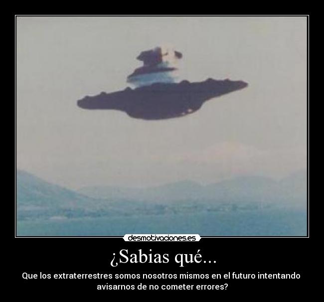 ¿Sabias qué... - Que los extraterrestres somos nosotros mismos en el futuro intentando
avisarnos de no cometer errores?