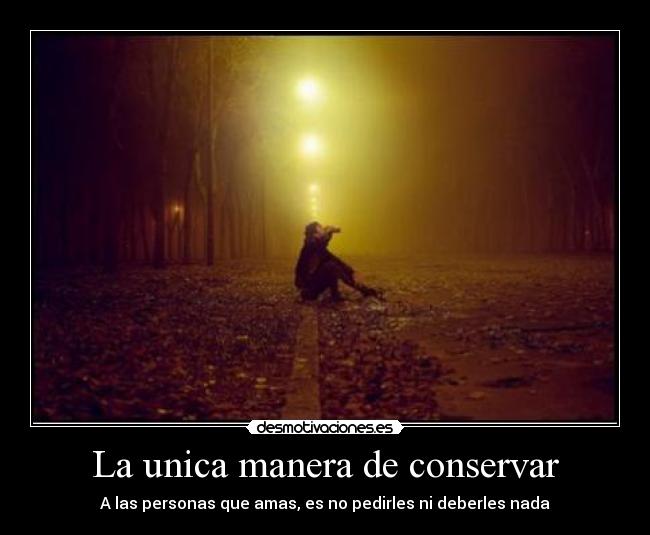 La unica manera de conservar - A las personas que amas, es no pedirles ni deberles nada