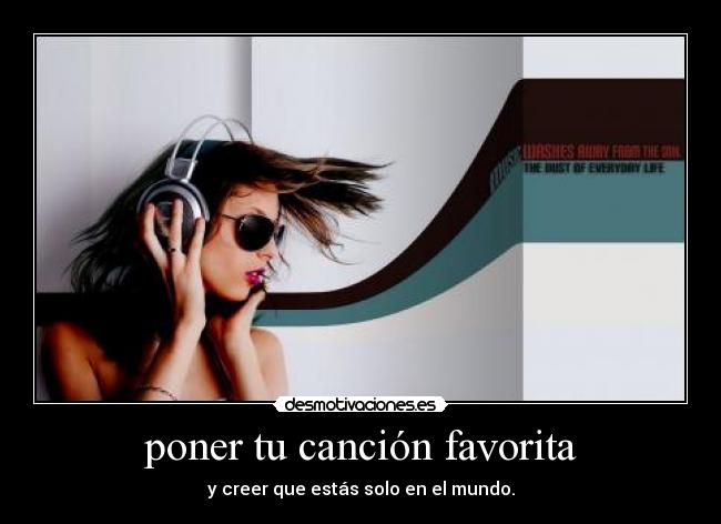 poner tu canción favorita - y creer que estás solo en el mundo.