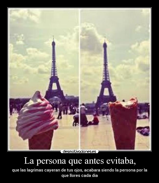 La persona que antes evitaba, - que las lagrimas cayeran de tus ojos, acabara siendo la persona por la
que llores cada dia