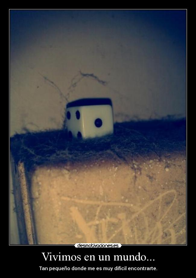 Vivimos en un mundo... - Tan pequeño donde me es muy dificil encontrarte.