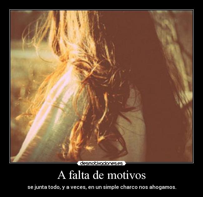 A falta de motivos - se junta todo, y a veces, en un simple charco nos ahogamos.