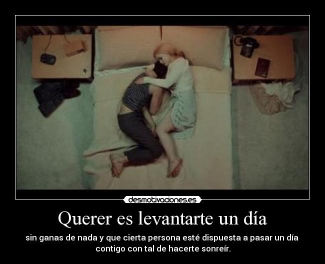 Querer es levantarte un día - sin ganas de nada y que cierta persona esté dispuesta a pasar un día
contigo con tal de hacerte sonreír.