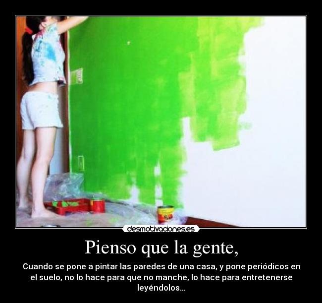 Pienso que la gente, - Cuando se pone a pintar las paredes de una casa, y pone periódicos en
el suelo, no lo hace para que no manche, lo hace para entretenerse
leyéndolos...