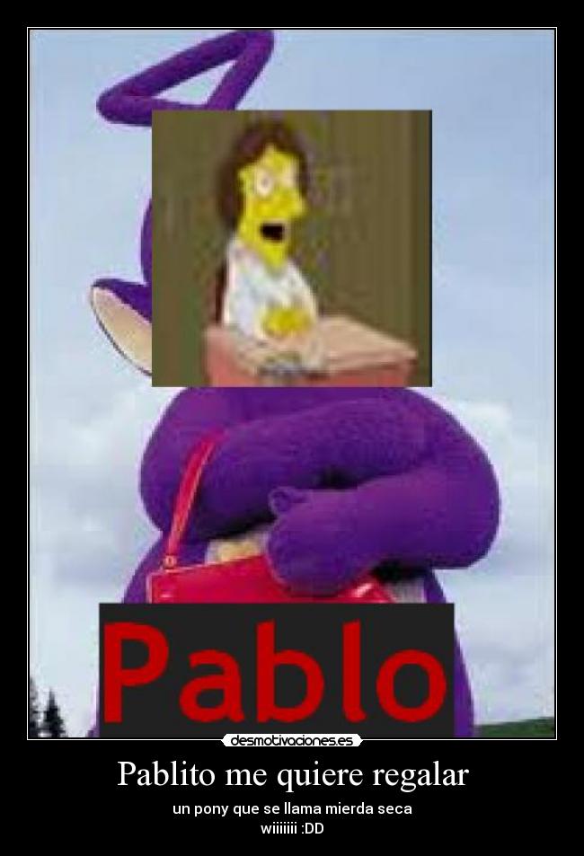 Pablito me quiere regalar - un pony que se llama mierda seca
wiiiiiii :DD