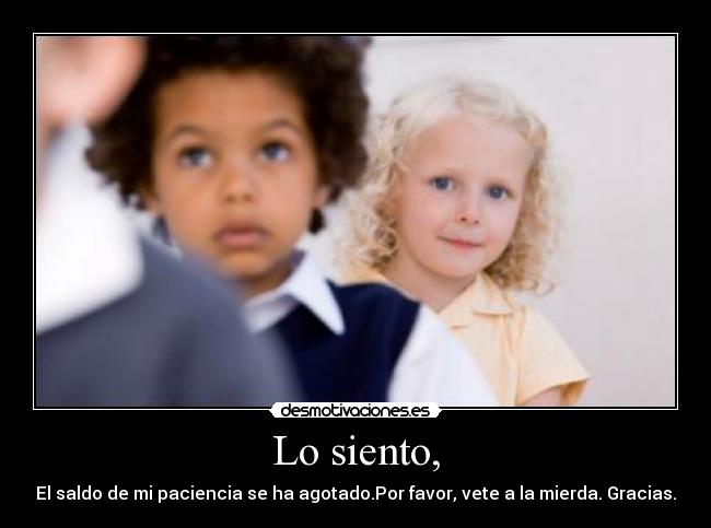 Lo siento, - El saldo de mi paciencia se ha agotado.Por favor, vete a la mierda. Gracias.
