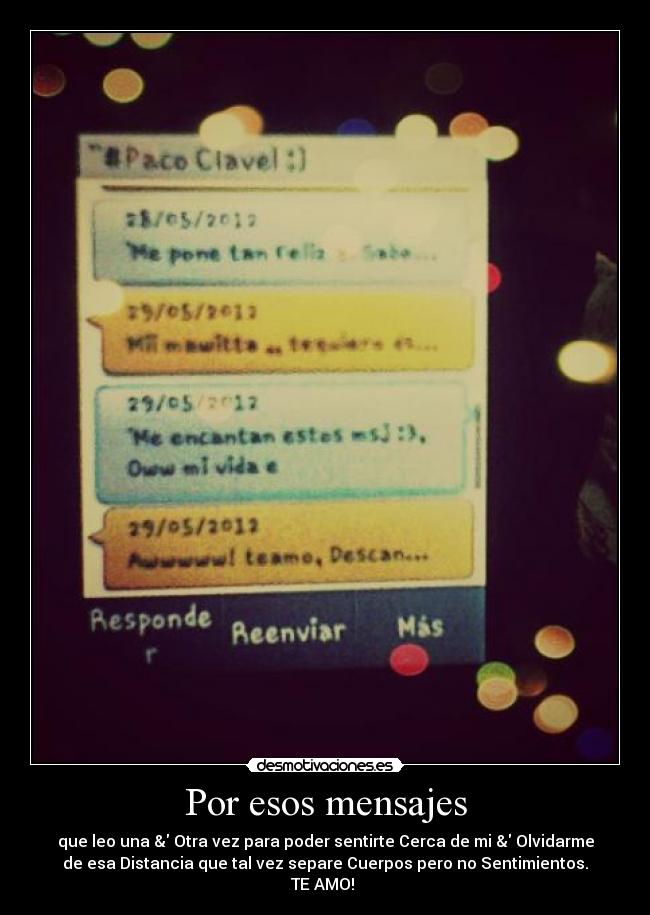 Por esos mensajes - que leo una & Otra vez para poder sentirte Cerca de mi & Olvidarme
de esa Distancia que tal vez separe Cuerpos pero no Sentimientos.
TE AMO! ♥