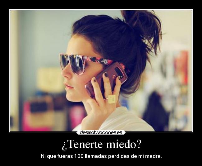 ¿Tenerte miedo? - Ni que fueras 100 llamadas perdidas de mi madre.