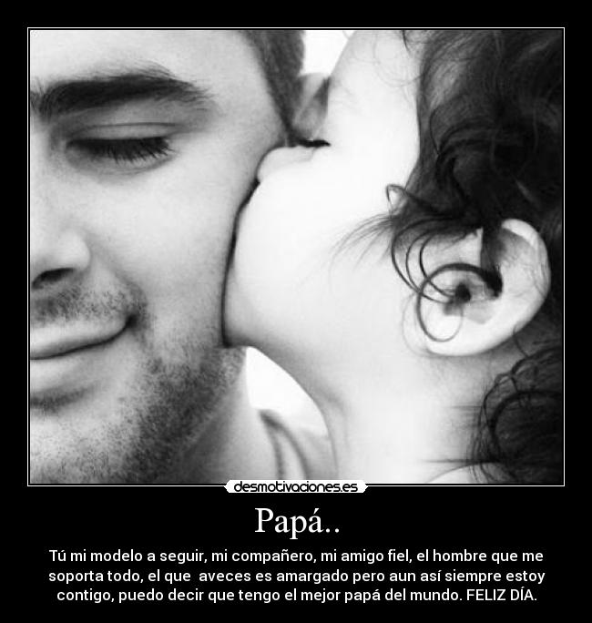 Papá.. - Tú mi modelo a seguir, mi compañero, mi amigo fiel, el hombre que me
soporta todo, el que  aveces es amargado pero aun así siempre estoy
contigo, puedo decir que tengo el mejor papá del mundo. FELIZ DÍA.
