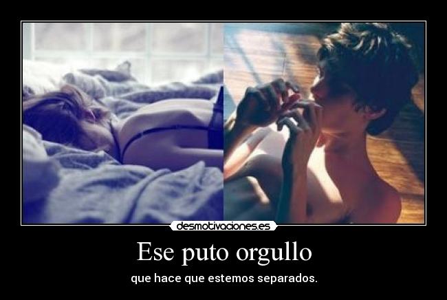 Ese puto orgullo - que hace que estemos separados.