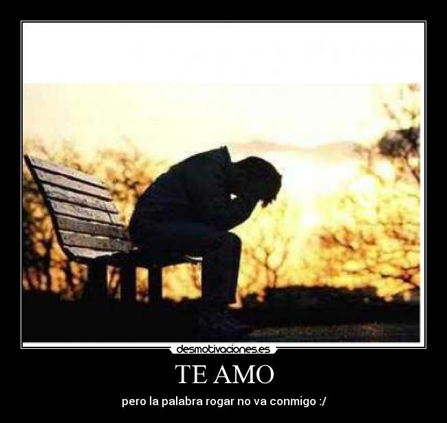 TE AMO - pero la palabra rogar no va conmigo :/