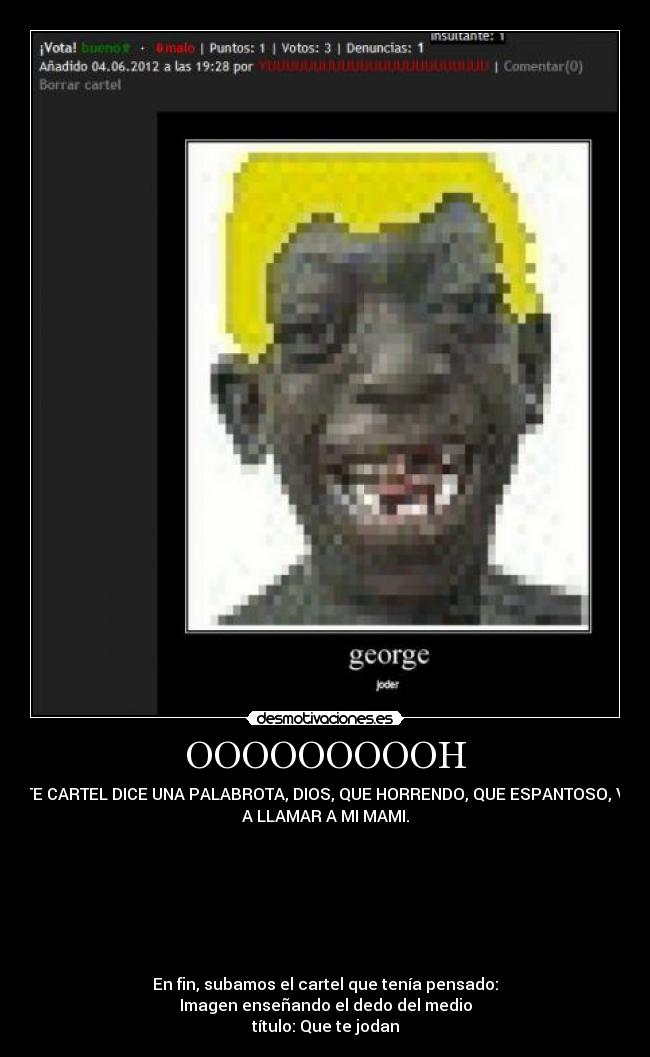 OOOOOOOOOH - ESTE CARTEL DICE UNA PALABROTA, DIOS, QUE HORRENDO, QUE ESPANTOSO, VOY
A LLAMAR A MI MAMI.
En fin, subamos el cartel que tenía pensado:
Imagen enseñando el dedo del medio
título: Que te jodan