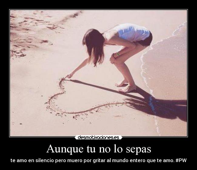 Aunque tu no lo sepas - te amo en silencio pero muero por gritar al mundo entero que te amo. #PW