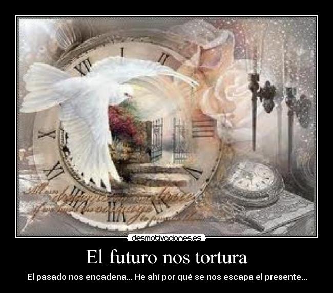 El futuro nos tortura - El pasado nos encadena... He ahí por qué se nos escapa el presente...