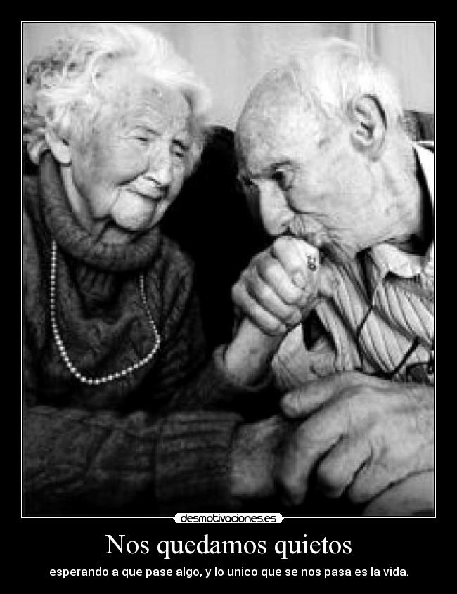 Nos quedamos quietos - esperando a que pase algo, y lo unico que se nos pasa es la vida.