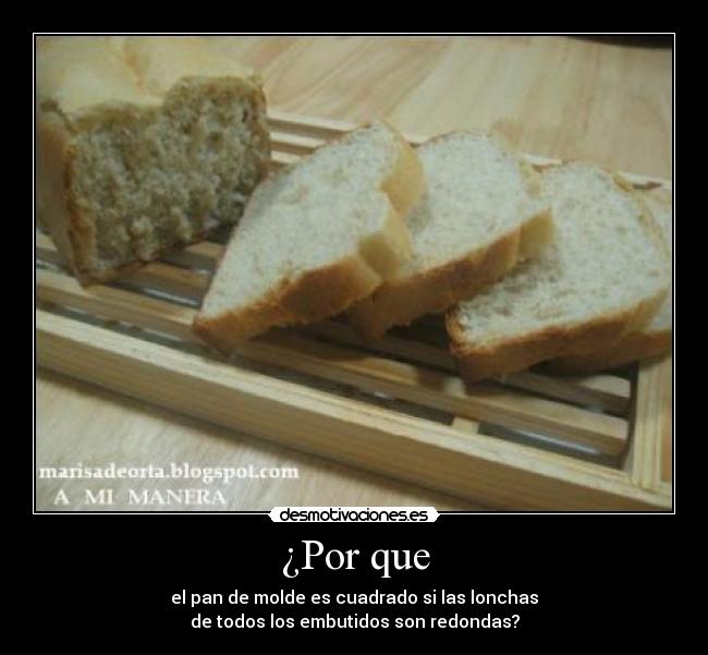 ¿Por que - el pan de molde es cuadrado si las lonchas
de todos los embutidos son redondas?