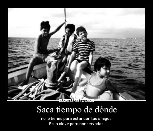 Saca tiempo de dónde - no lo tienes para estar con tus amigos.
Es la clave para conservarlos.