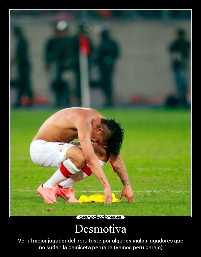 Desmotiva - Ver al mejor jugador del peru triste por algunos malos jugadores que
no sudan la camiseta peruana (vamos peru carajo)