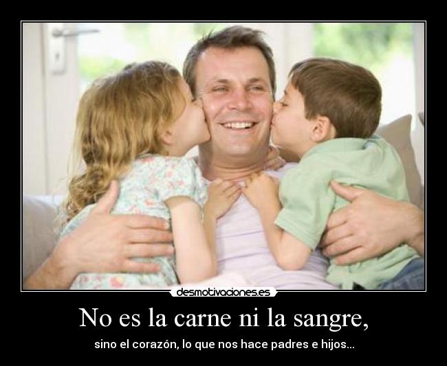 No es la carne ni la sangre, - sino el corazón, lo que nos hace padres e hijos...