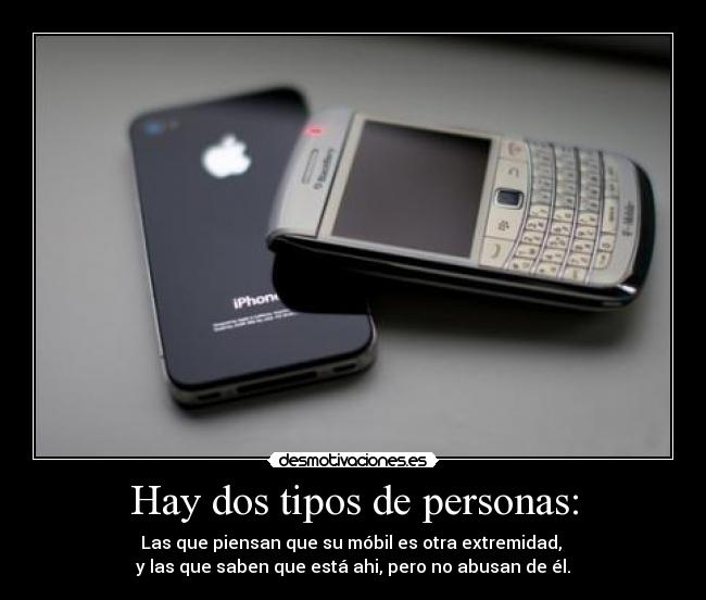 Hay dos tipos de personas: - Las que piensan que su móbil es otra extremidad, 
y las que saben que está ahi, pero no abusan de él.