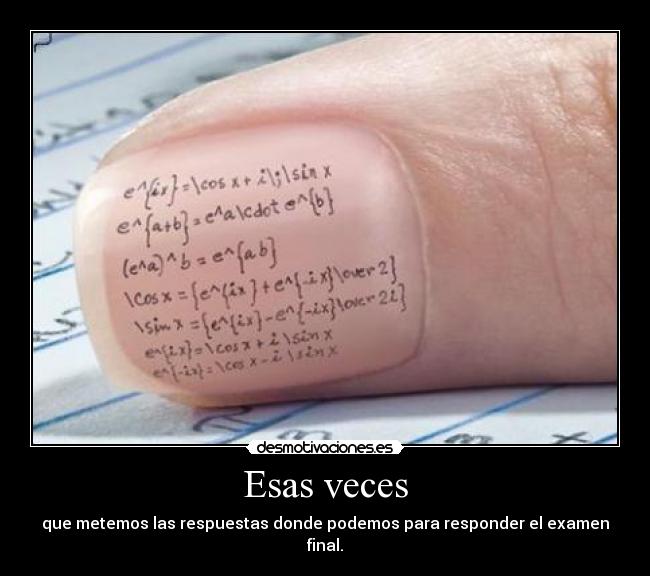 Esas veces - que metemos las respuestas donde podemos para responder el examen final.