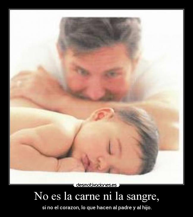 No es la carne ni la sangre, - si no el corazon, lo que hacen al padre y al hijo.