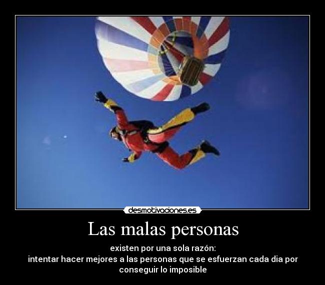 Las malas personas - existen por una sola razón:
intentar hacer mejores a las personas que se esfuerzan cada dia por
conseguir lo imposible