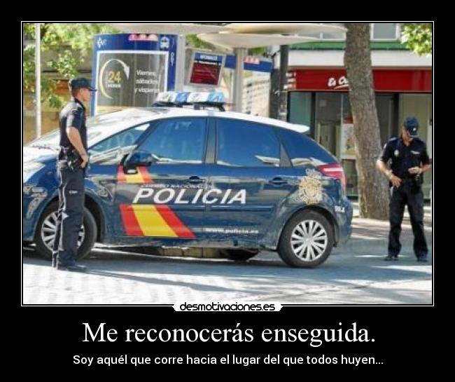 Me reconocerás enseguida. - Soy aquél que corre hacia el lugar del que todos huyen...