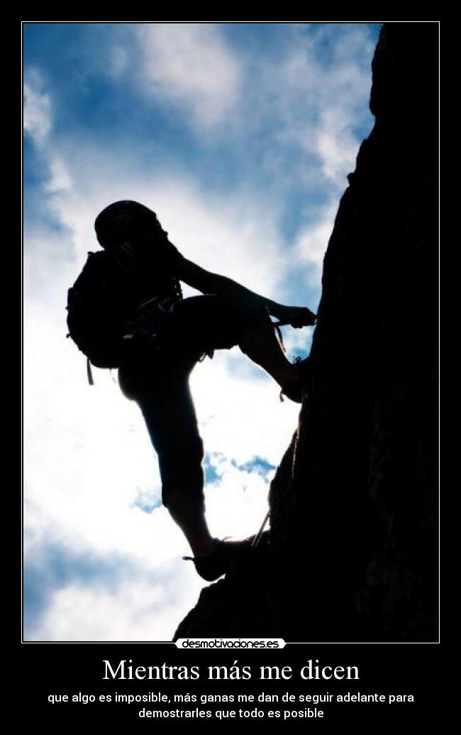 Mientras más me dicen - que algo es imposible, más ganas me dan de seguir adelante para
demostrarles que todo es posible
