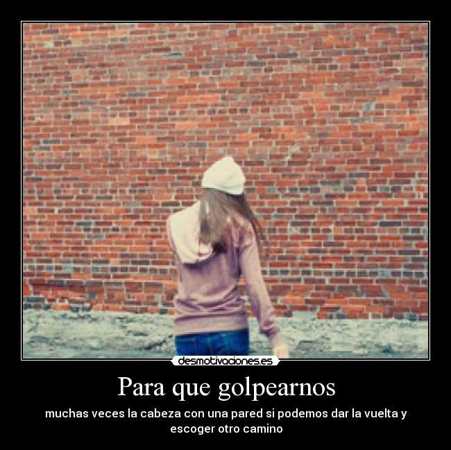 Para que golpearnos - muchas veces la cabeza con una pared si podemos dar la vuelta y
escoger otro camino
