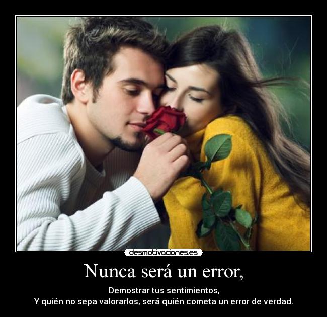 Nunca será un error, - Demostrar tus sentimientos,
Y quién no sepa valorarlos, será quién cometa un error de verdad.