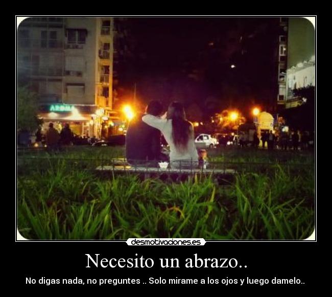 Necesito un abrazo.. - No digas nada, no preguntes .. Solo mirame a los ojos y luego damelo.. ♥