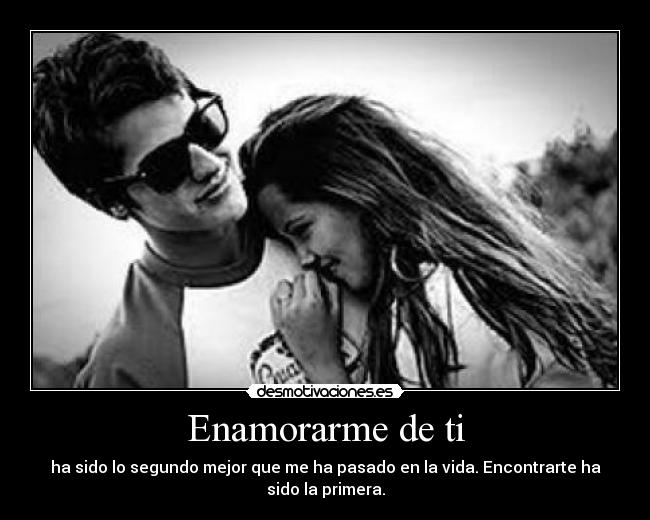Enamorarme de ti - ha sido lo segundo mejor que me ha pasado en la vida. Encontrarte ha
sido la primera.