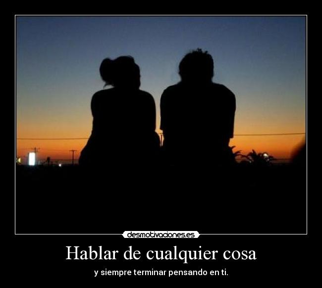Hablar de cualquier cosa - y siempre terminar pensando en ti.