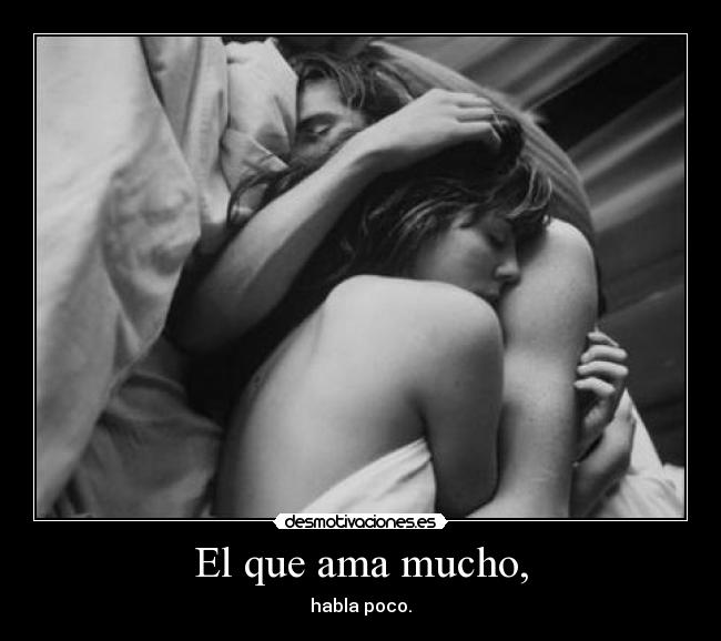 El que ama mucho, - habla poco.