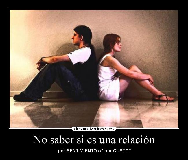 No saber si es una relación - por SENTIMIENTO o por GUSTO