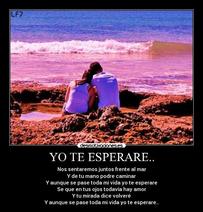 YO TE ESPERARE.. - Nos sentaremos juntos frente al mar
Y de tu mano podre caminar
Y aunque se pase toda mi vida yo te esperare
Se que en tus ojos todavía hay amor
Y tu mirada dice volveré
Y aunque se pase toda mi vida yo te esperare..