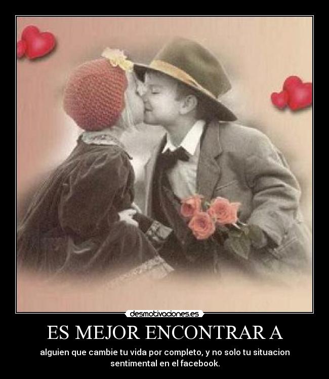 ES MEJOR ENCONTRAR A - alguien que cambie tu vida por completo, y no solo tu situacion
sentimental en el facebook.
