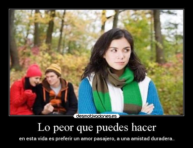 Lo peor que puedes hacer - en esta vida es preferir un amor pasajero, a una amistad duradera..
