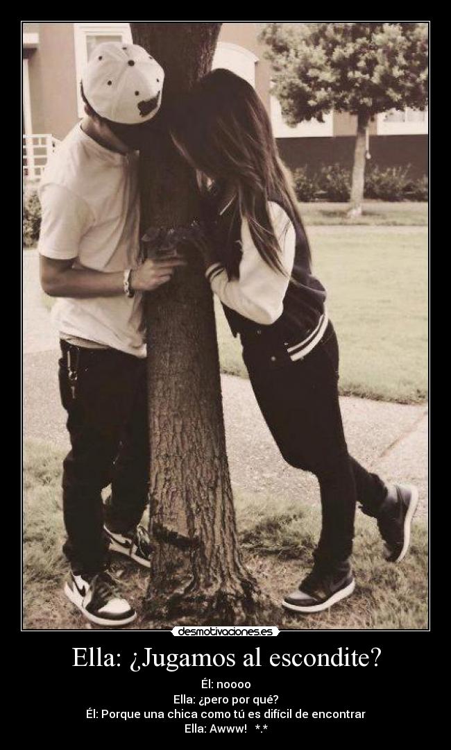 Ella: ¿Jugamos al escondite? - Él: noooo
Ella: ¿pero por qué?
Él: Porque una chica como tú es difícil de encontrar
Ella: Awww! ♥ *.*