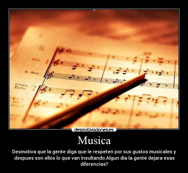 Musica - Desmotiva que la gente diga que le respeten por sus gustos musicales y
despues son ellos lo que van insultando.Algun dia la gente dejara esas
diferencias?