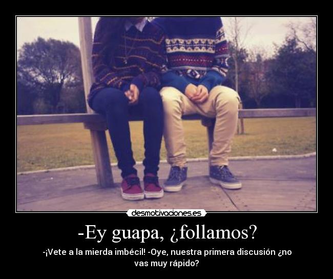 -Ey guapa, ¿follamos? - -¡Vete a la mierda imbécil! -Oye, nuestra primera discusión ¿no vas muy rápido?