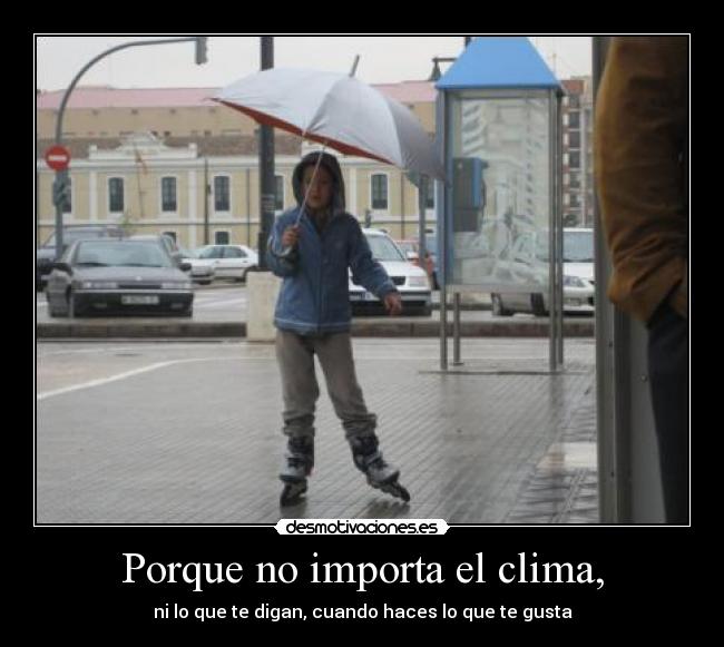 Porque no importa el clima, - ni lo que te digan, cuando haces lo que te gusta