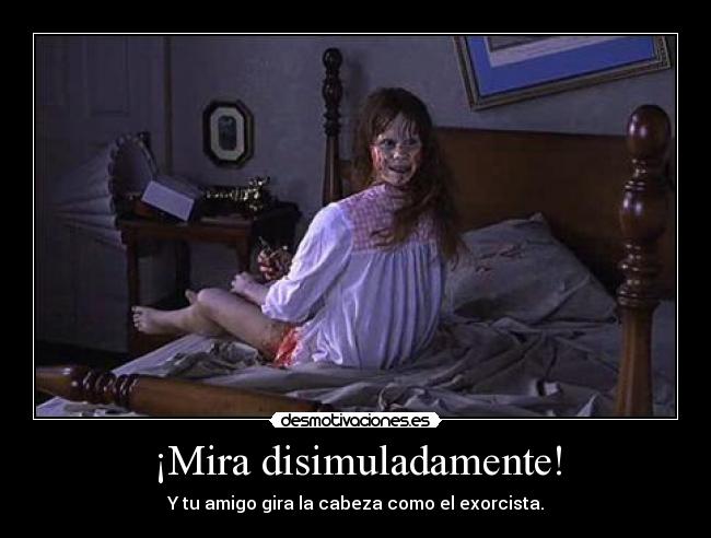 ¡Mira disimuladamente! - Y tu amigo gira la cabeza como el exorcista.