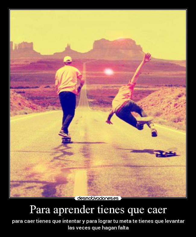 Para aprender tienes que caer - para caer tienes que intentar y para lograr tu meta te tienes que levantar
las veces que hagan falta