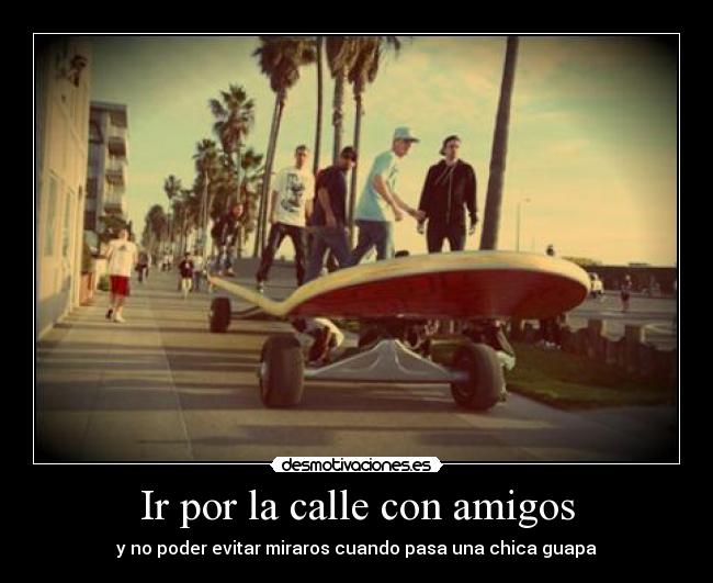 Ir por la calle con amigos - y no poder evitar miraros cuando pasa una chica guapa