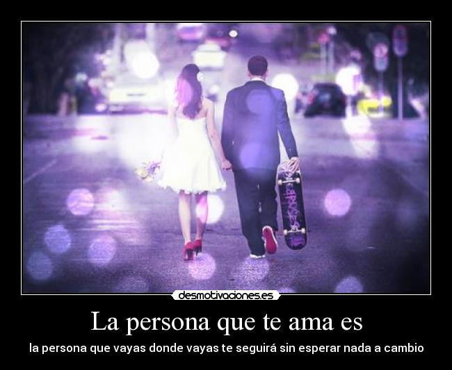 La persona que te ama es - la persona que vayas donde vayas te seguirá sin esperar nada a cambio